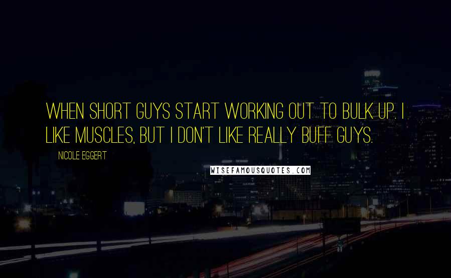 Nicole Eggert Quotes: When short guys start working out to bulk up. I like muscles, but I don't like really buff guys.