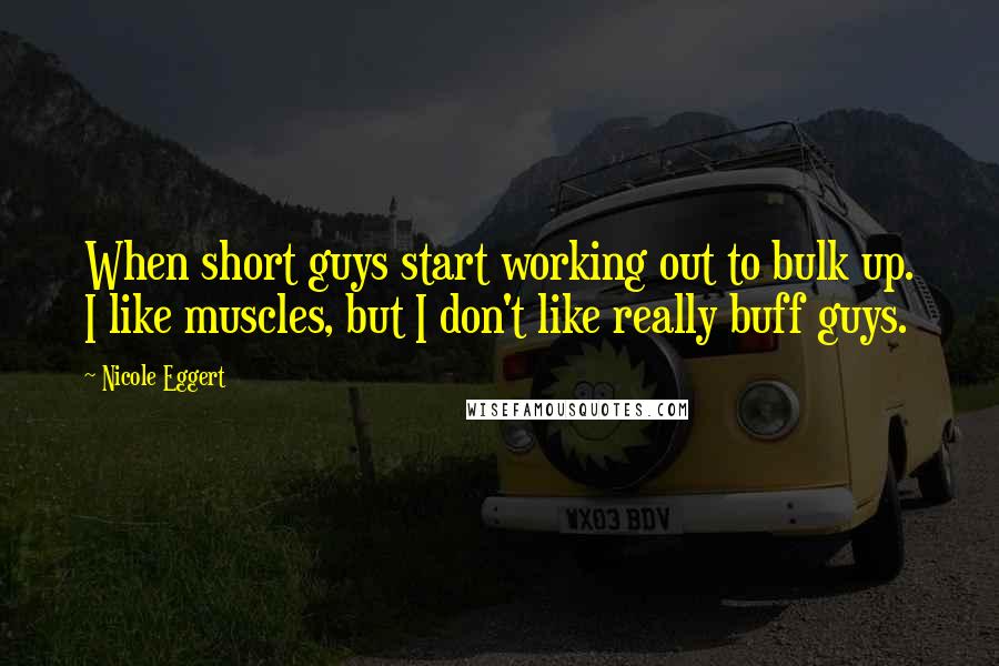 Nicole Eggert Quotes: When short guys start working out to bulk up. I like muscles, but I don't like really buff guys.