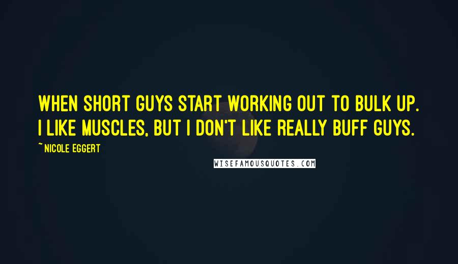 Nicole Eggert Quotes: When short guys start working out to bulk up. I like muscles, but I don't like really buff guys.