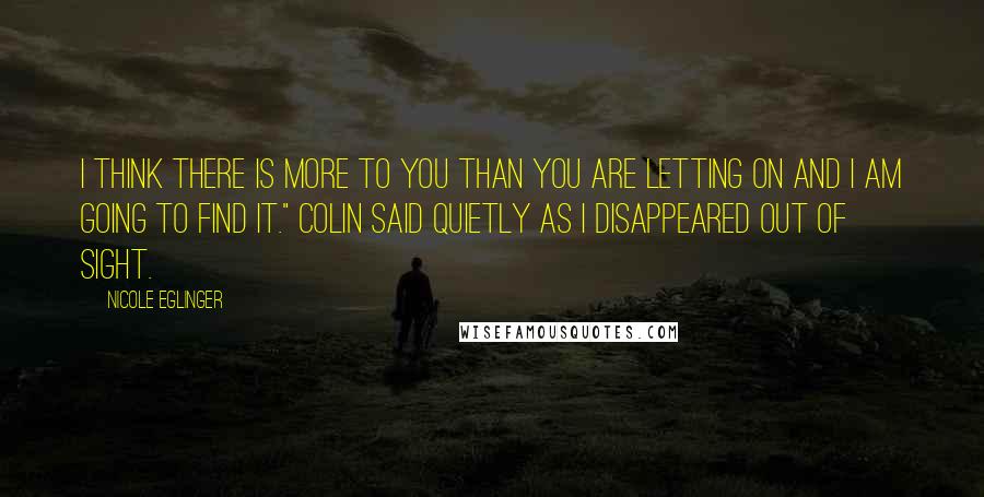 Nicole Eglinger Quotes: I think there is more to you than you are letting on and I am going to find it." Colin said quietly as I disappeared out of sight.
