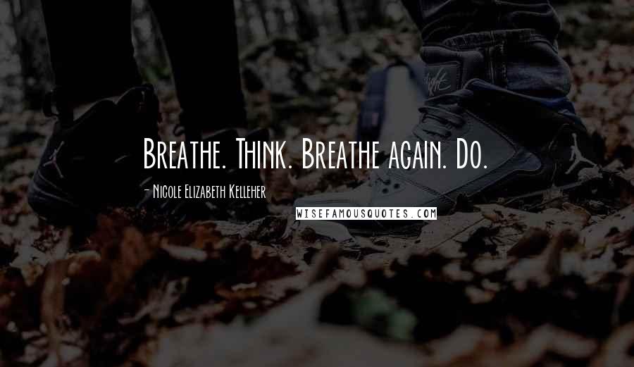 Nicole Elizabeth Kelleher Quotes: Breathe. Think. Breathe again. Do.