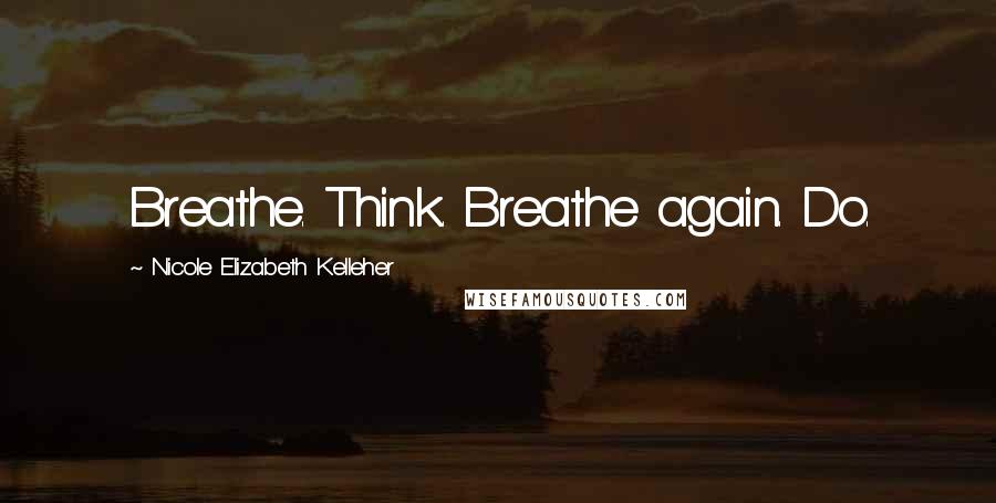 Nicole Elizabeth Kelleher Quotes: Breathe. Think. Breathe again. Do.