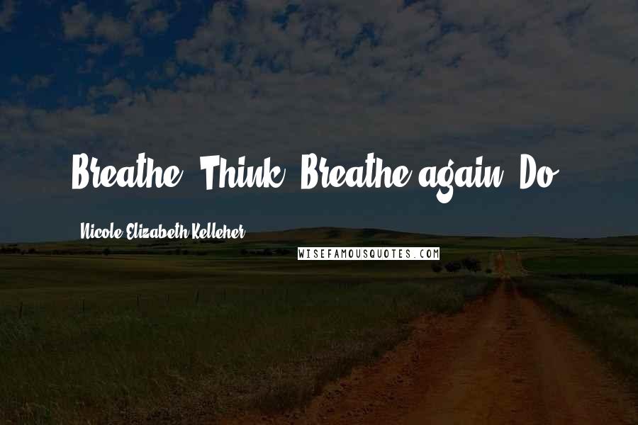 Nicole Elizabeth Kelleher Quotes: Breathe. Think. Breathe again. Do.