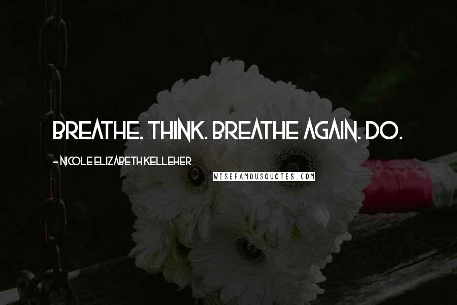 Nicole Elizabeth Kelleher Quotes: Breathe. Think. Breathe again. Do.