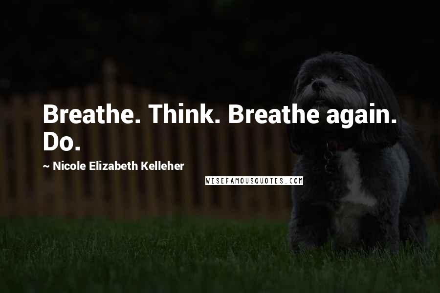 Nicole Elizabeth Kelleher Quotes: Breathe. Think. Breathe again. Do.