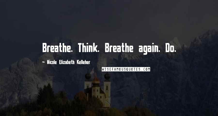 Nicole Elizabeth Kelleher Quotes: Breathe. Think. Breathe again. Do.