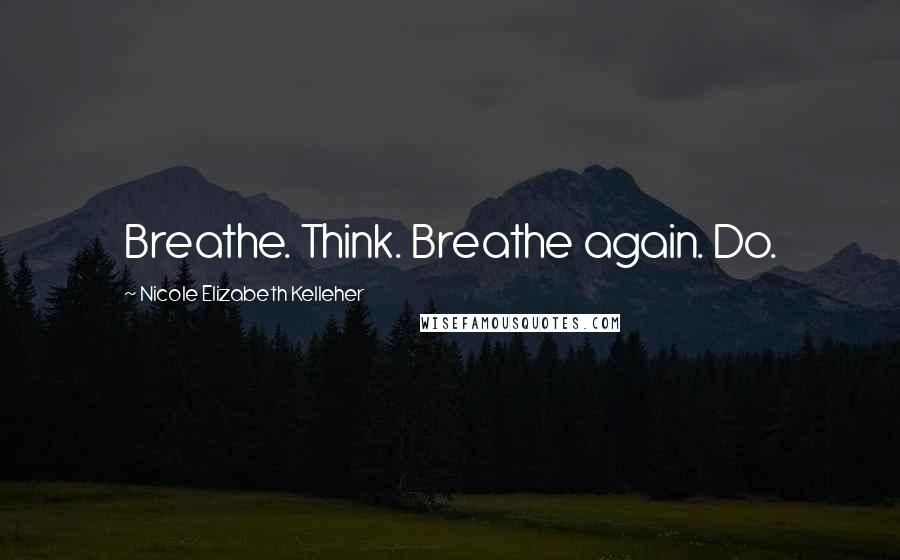Nicole Elizabeth Kelleher Quotes: Breathe. Think. Breathe again. Do.