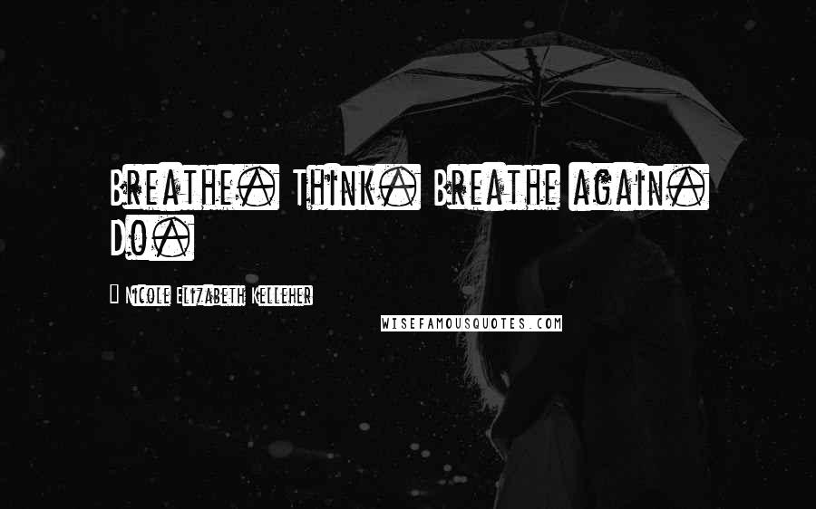 Nicole Elizabeth Kelleher Quotes: Breathe. Think. Breathe again. Do.