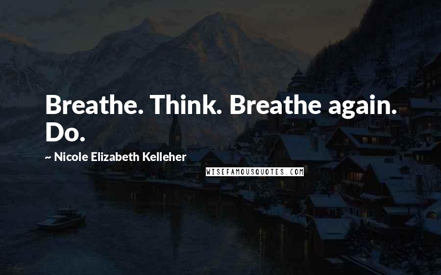 Nicole Elizabeth Kelleher Quotes: Breathe. Think. Breathe again. Do.