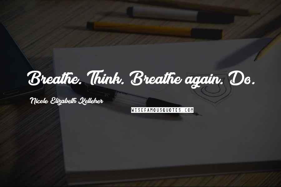 Nicole Elizabeth Kelleher Quotes: Breathe. Think. Breathe again. Do.