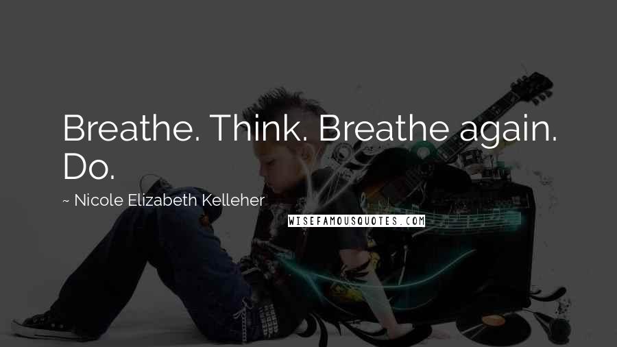 Nicole Elizabeth Kelleher Quotes: Breathe. Think. Breathe again. Do.