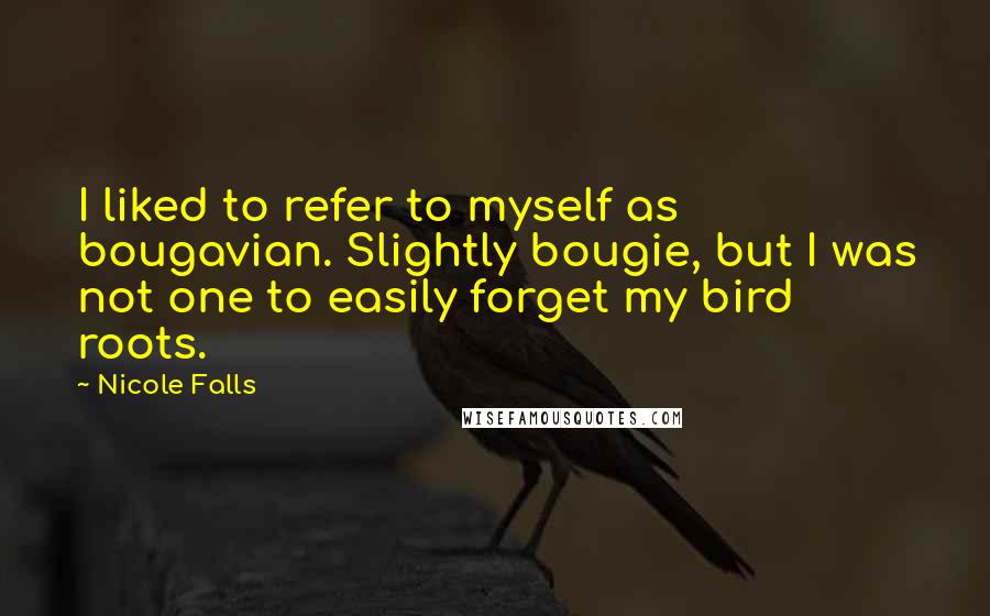 Nicole Falls Quotes: I liked to refer to myself as bougavian. Slightly bougie, but I was not one to easily forget my bird roots.