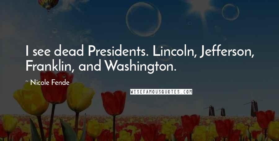 Nicole Fende Quotes: I see dead Presidents. Lincoln, Jefferson, Franklin, and Washington.