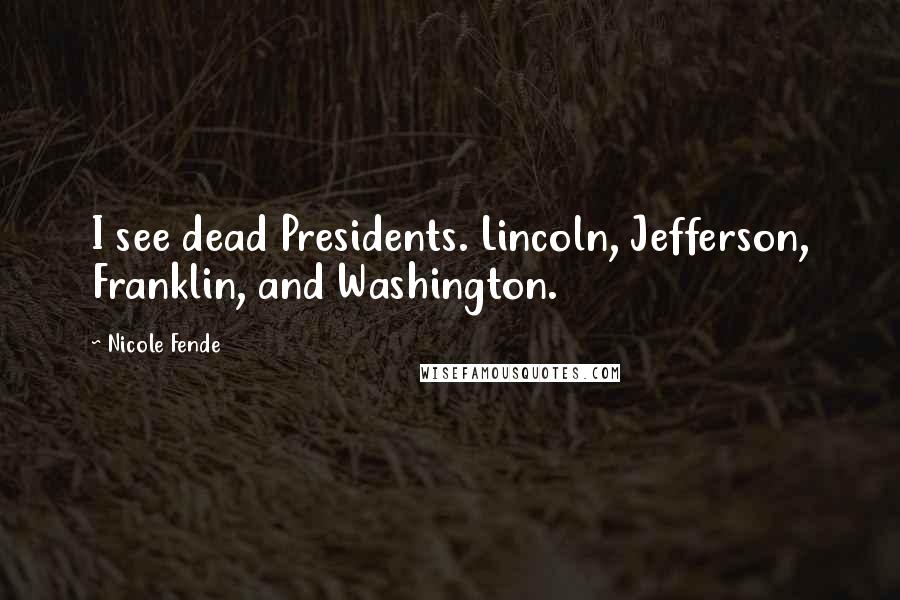 Nicole Fende Quotes: I see dead Presidents. Lincoln, Jefferson, Franklin, and Washington.