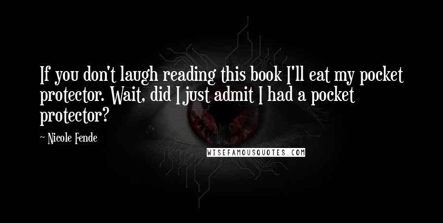 Nicole Fende Quotes: If you don't laugh reading this book I'll eat my pocket protector. Wait, did I just admit I had a pocket protector?