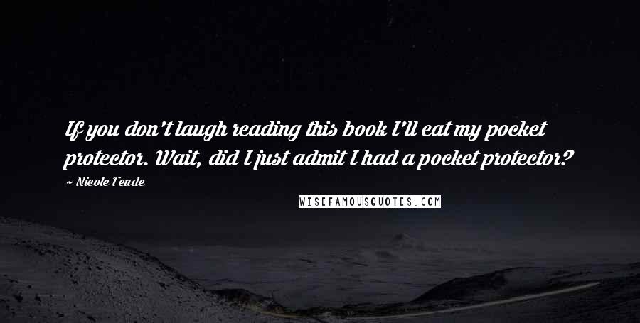 Nicole Fende Quotes: If you don't laugh reading this book I'll eat my pocket protector. Wait, did I just admit I had a pocket protector?