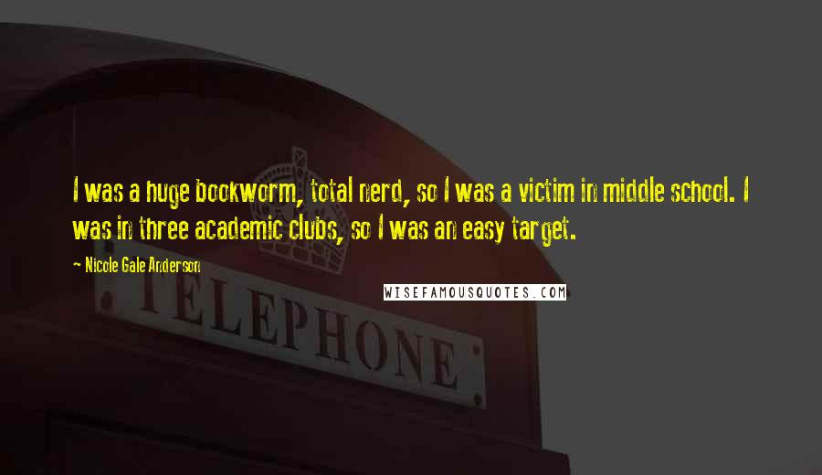 Nicole Gale Anderson Quotes: I was a huge bookworm, total nerd, so I was a victim in middle school. I was in three academic clubs, so I was an easy target.