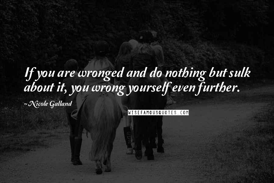 Nicole Galland Quotes: If you are wronged and do nothing but sulk about it, you wrong yourself even further.