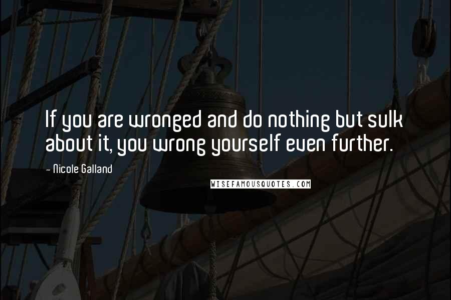 Nicole Galland Quotes: If you are wronged and do nothing but sulk about it, you wrong yourself even further.