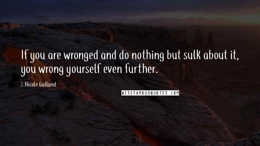 Nicole Galland Quotes: If you are wronged and do nothing but sulk about it, you wrong yourself even further.