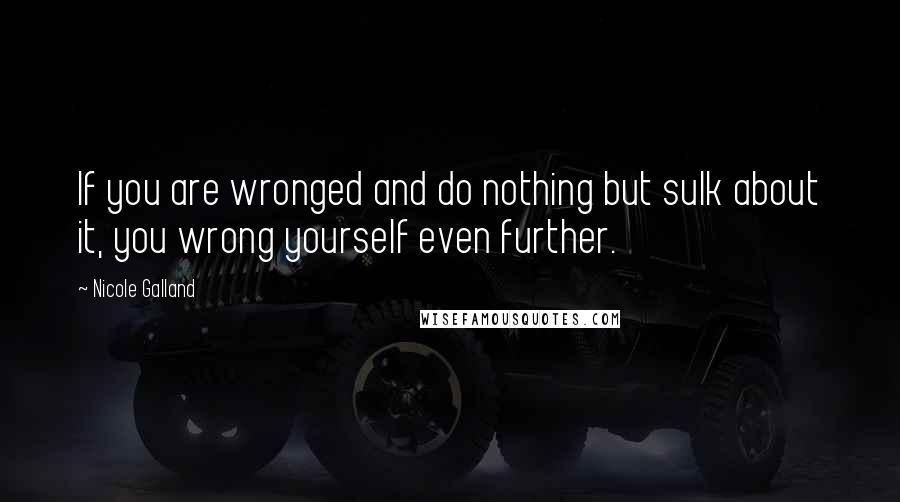 Nicole Galland Quotes: If you are wronged and do nothing but sulk about it, you wrong yourself even further.