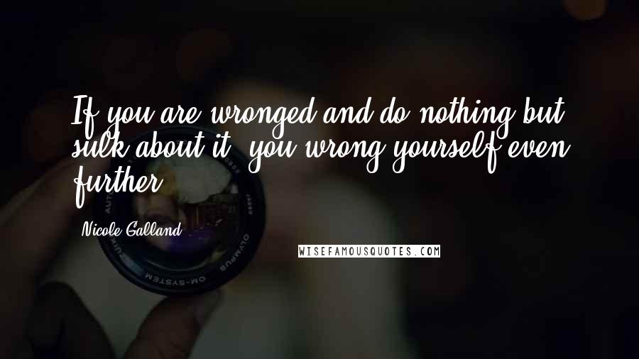 Nicole Galland Quotes: If you are wronged and do nothing but sulk about it, you wrong yourself even further.