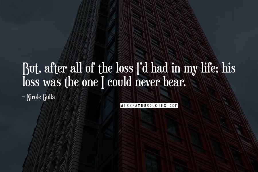 Nicole Gulla Quotes: But, after all of the loss I'd had in my life; his loss was the one I could never bear.