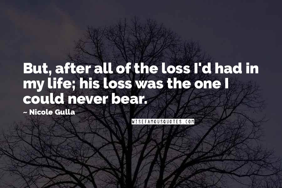 Nicole Gulla Quotes: But, after all of the loss I'd had in my life; his loss was the one I could never bear.