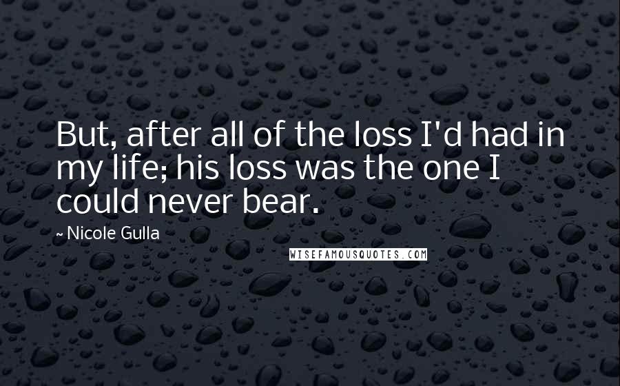 Nicole Gulla Quotes: But, after all of the loss I'd had in my life; his loss was the one I could never bear.