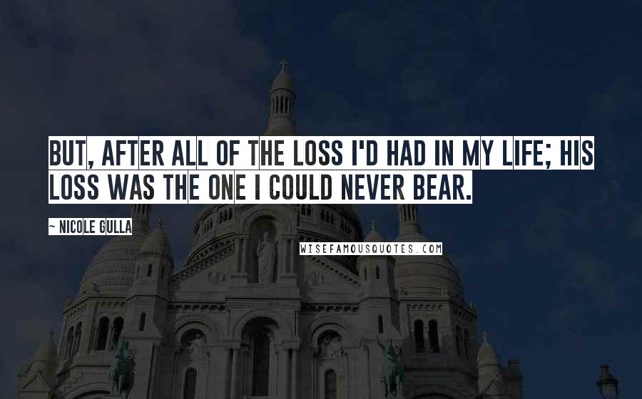 Nicole Gulla Quotes: But, after all of the loss I'd had in my life; his loss was the one I could never bear.