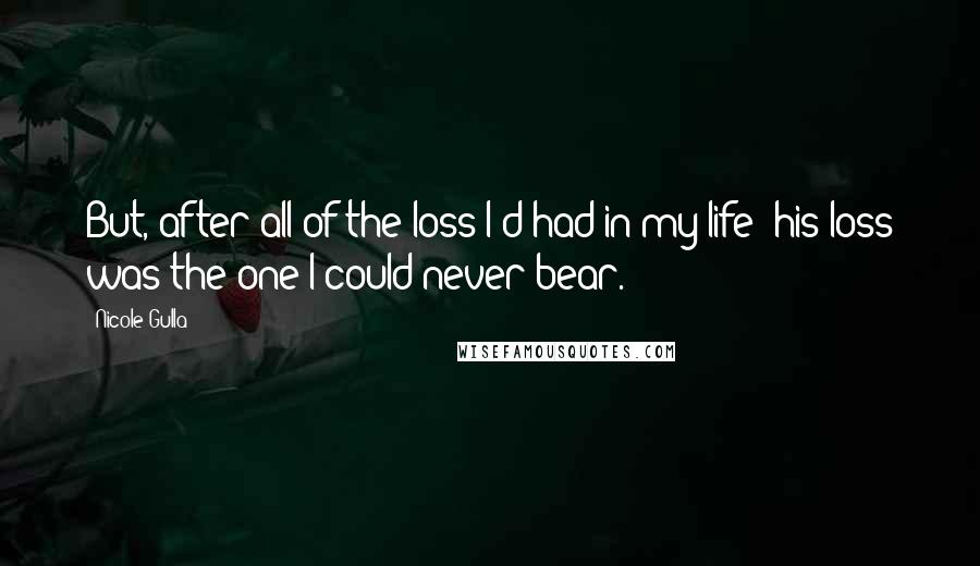 Nicole Gulla Quotes: But, after all of the loss I'd had in my life; his loss was the one I could never bear.