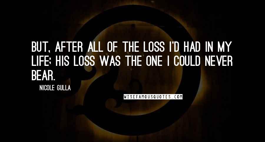 Nicole Gulla Quotes: But, after all of the loss I'd had in my life; his loss was the one I could never bear.