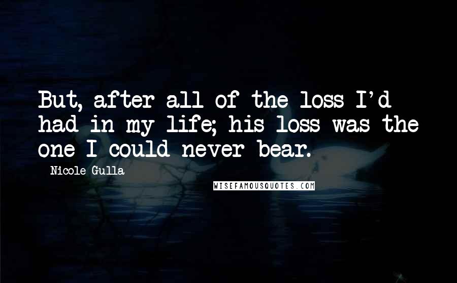Nicole Gulla Quotes: But, after all of the loss I'd had in my life; his loss was the one I could never bear.