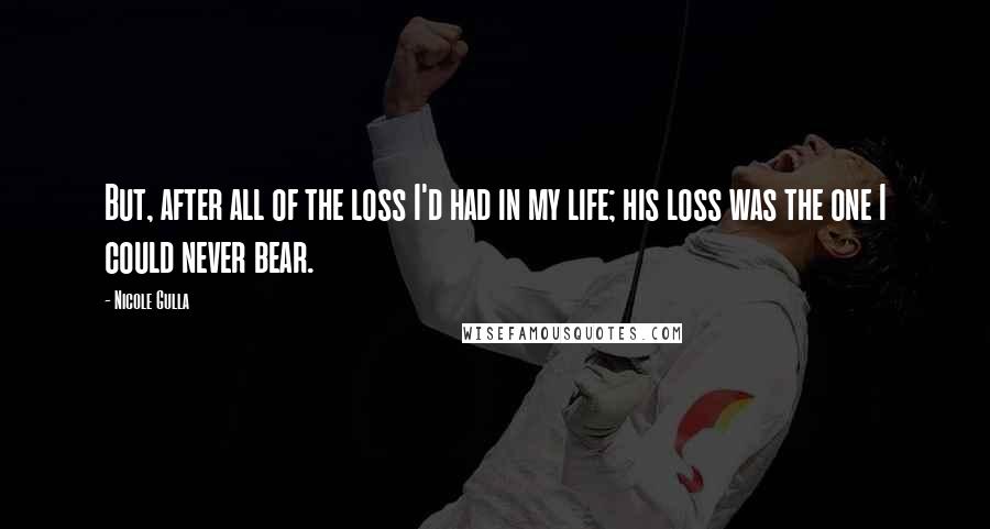 Nicole Gulla Quotes: But, after all of the loss I'd had in my life; his loss was the one I could never bear.