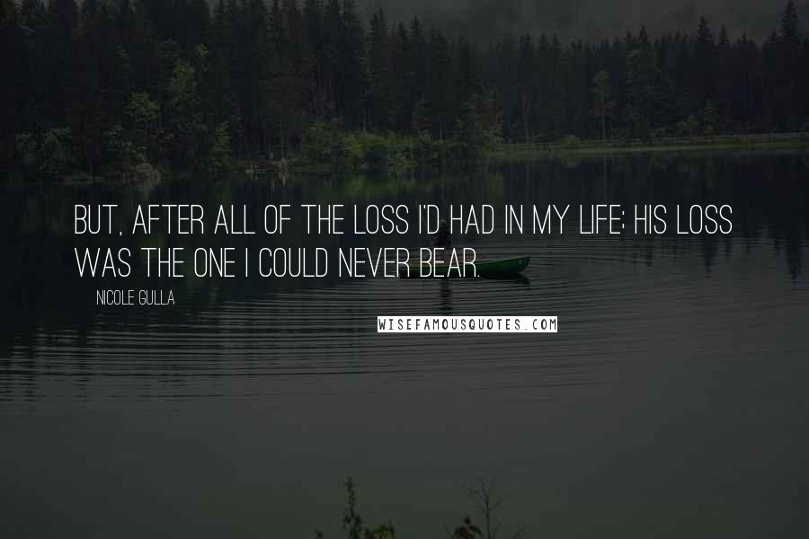 Nicole Gulla Quotes: But, after all of the loss I'd had in my life; his loss was the one I could never bear.