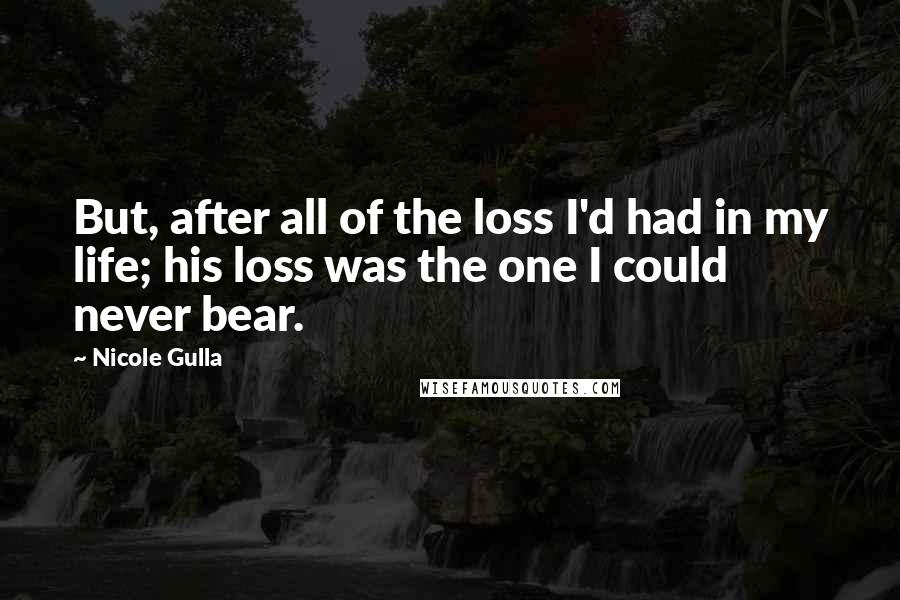 Nicole Gulla Quotes: But, after all of the loss I'd had in my life; his loss was the one I could never bear.