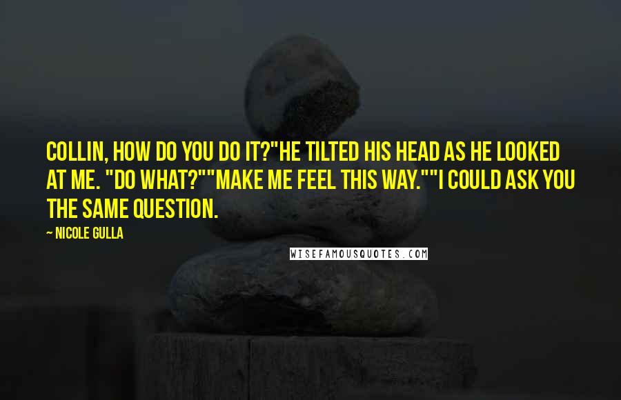 Nicole Gulla Quotes: Collin, how do you do it?"He tilted his head as he looked at me. "Do what?""Make me feel this way.""I could ask you the same question.