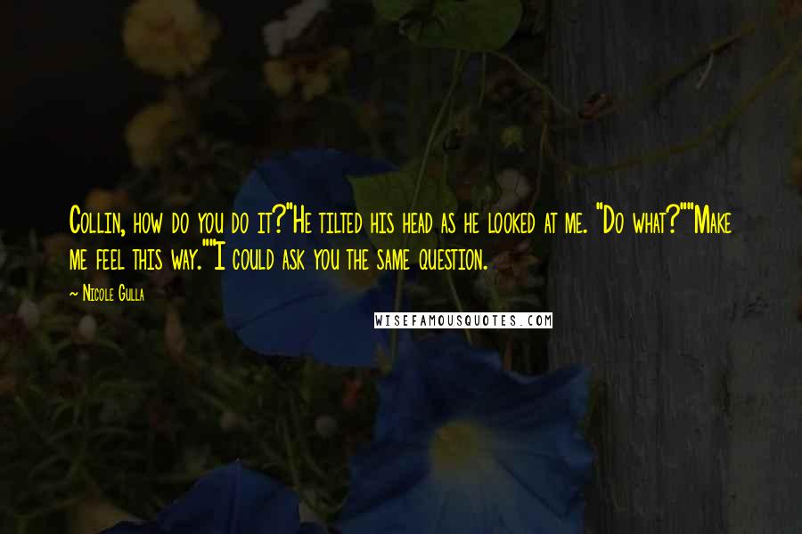 Nicole Gulla Quotes: Collin, how do you do it?"He tilted his head as he looked at me. "Do what?""Make me feel this way.""I could ask you the same question.