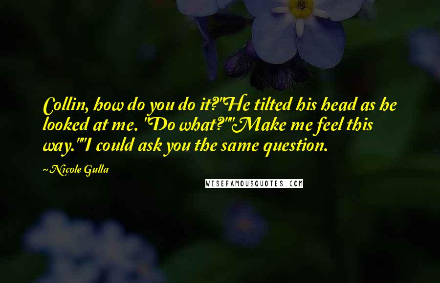 Nicole Gulla Quotes: Collin, how do you do it?"He tilted his head as he looked at me. "Do what?""Make me feel this way.""I could ask you the same question.