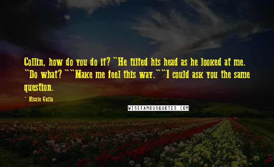 Nicole Gulla Quotes: Collin, how do you do it?"He tilted his head as he looked at me. "Do what?""Make me feel this way.""I could ask you the same question.