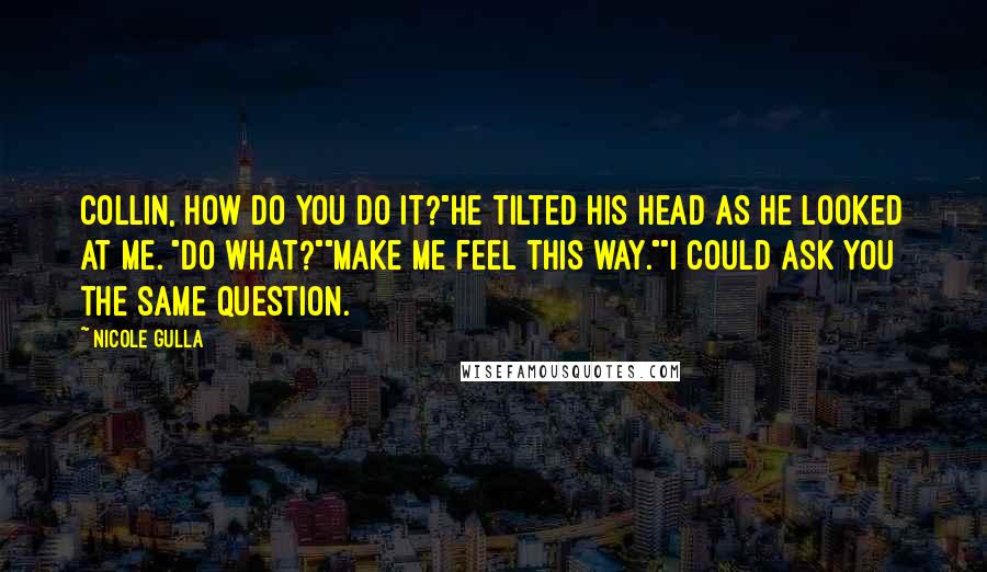 Nicole Gulla Quotes: Collin, how do you do it?"He tilted his head as he looked at me. "Do what?""Make me feel this way.""I could ask you the same question.