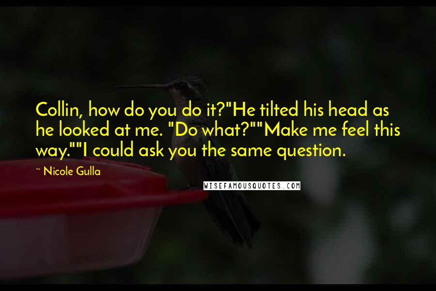 Nicole Gulla Quotes: Collin, how do you do it?"He tilted his head as he looked at me. "Do what?""Make me feel this way.""I could ask you the same question.