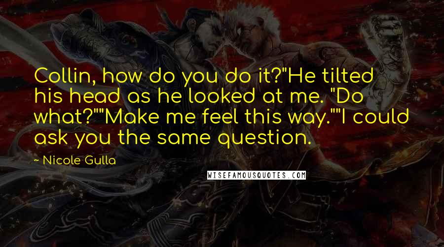 Nicole Gulla Quotes: Collin, how do you do it?"He tilted his head as he looked at me. "Do what?""Make me feel this way.""I could ask you the same question.