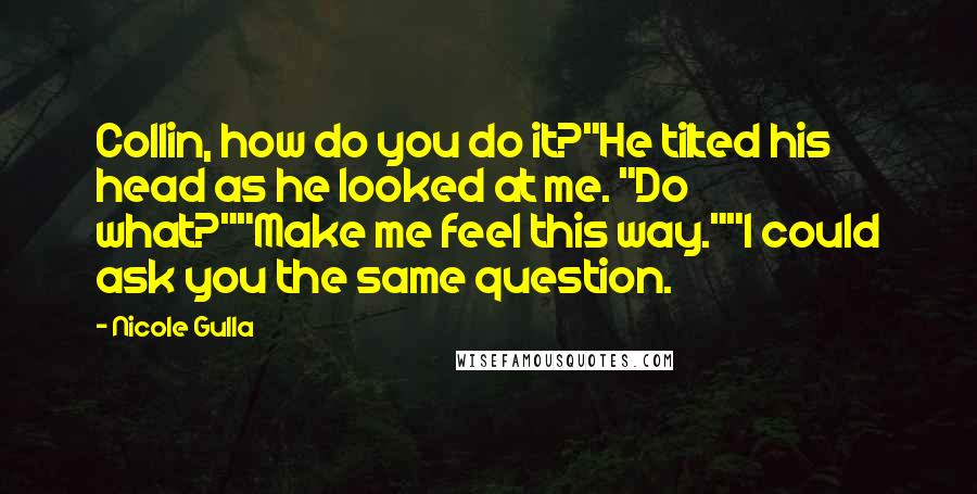 Nicole Gulla Quotes: Collin, how do you do it?"He tilted his head as he looked at me. "Do what?""Make me feel this way.""I could ask you the same question.