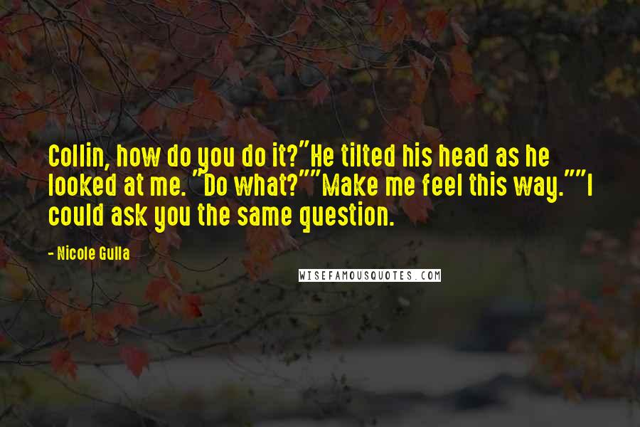 Nicole Gulla Quotes: Collin, how do you do it?"He tilted his head as he looked at me. "Do what?""Make me feel this way.""I could ask you the same question.