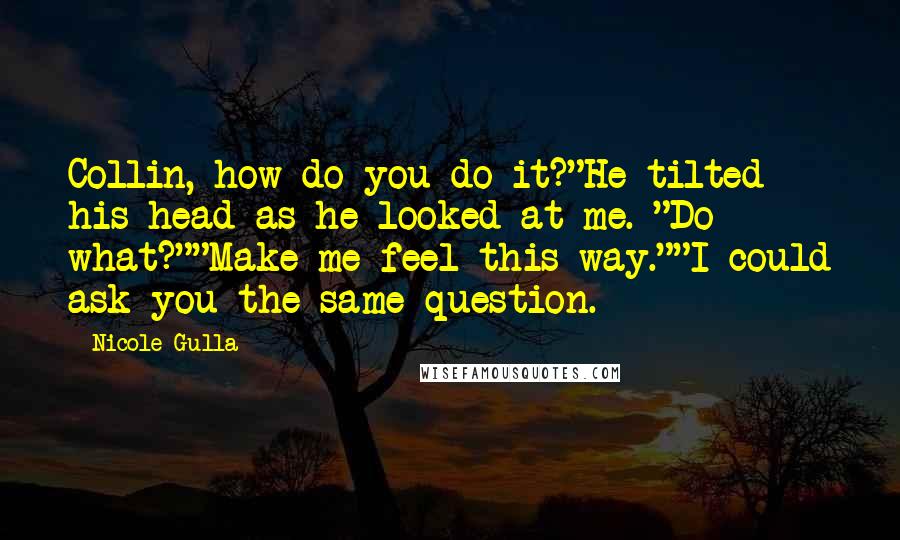 Nicole Gulla Quotes: Collin, how do you do it?"He tilted his head as he looked at me. "Do what?""Make me feel this way.""I could ask you the same question.