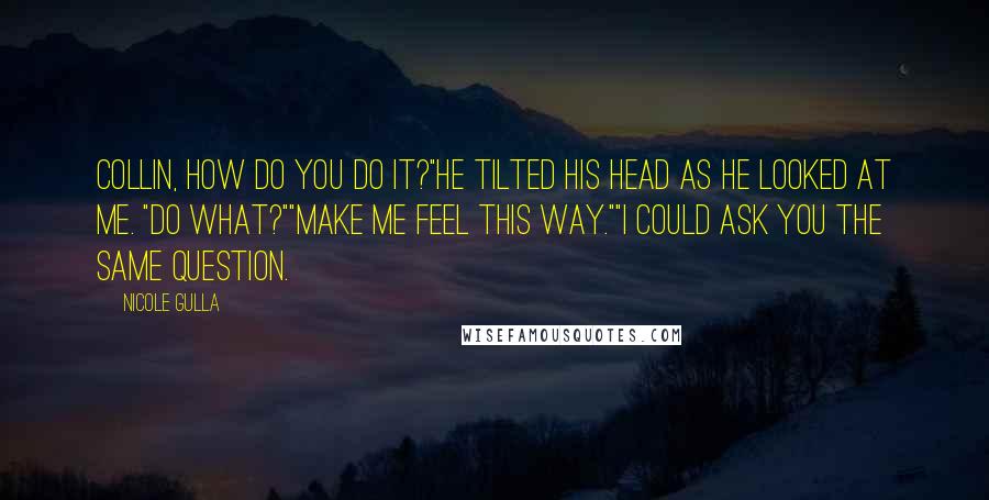 Nicole Gulla Quotes: Collin, how do you do it?"He tilted his head as he looked at me. "Do what?""Make me feel this way.""I could ask you the same question.