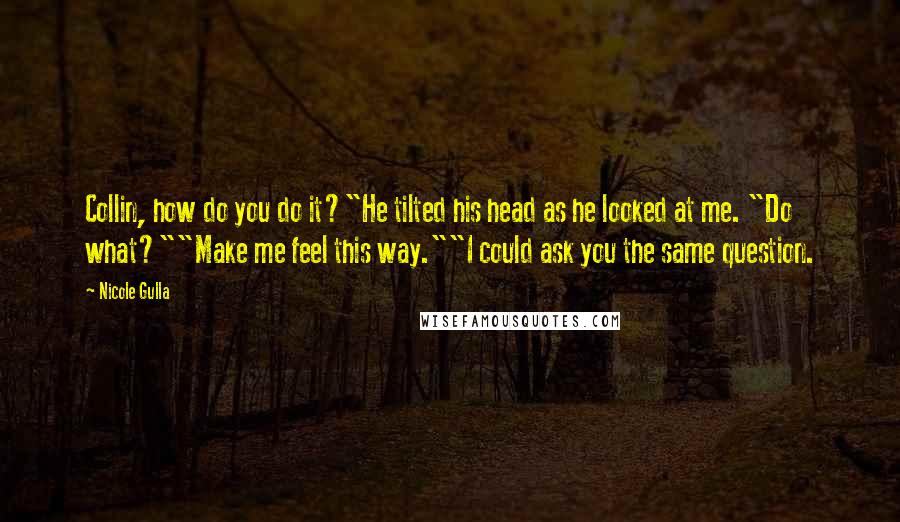 Nicole Gulla Quotes: Collin, how do you do it?"He tilted his head as he looked at me. "Do what?""Make me feel this way.""I could ask you the same question.