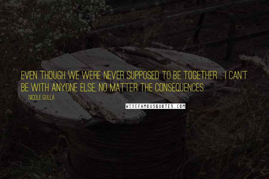 Nicole Gulla Quotes: Even though we were never supposed to be together ... I can't be with anyone else, no matter the consequences.