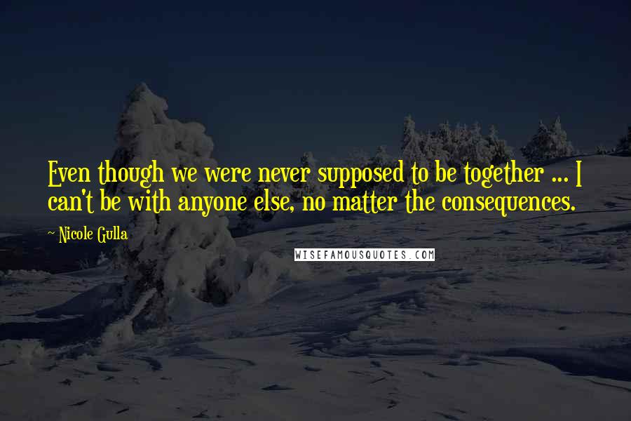 Nicole Gulla Quotes: Even though we were never supposed to be together ... I can't be with anyone else, no matter the consequences.